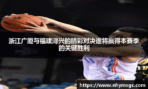 浙江广厦与福建浔兴的精彩对决谁将赢得本赛季的关键胜利