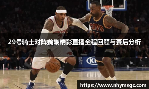 29号骑士对阵鹈鹕精彩直播全程回顾与赛后分析